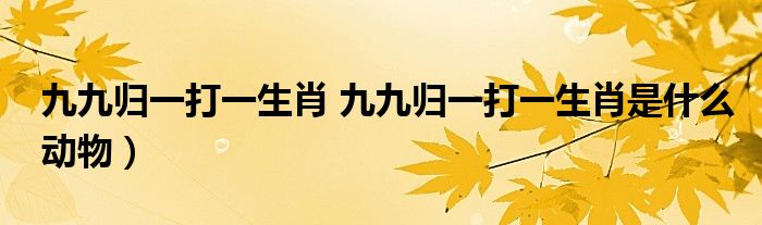 九九归一打一生肖 九九归一打一生肖是什么动物）