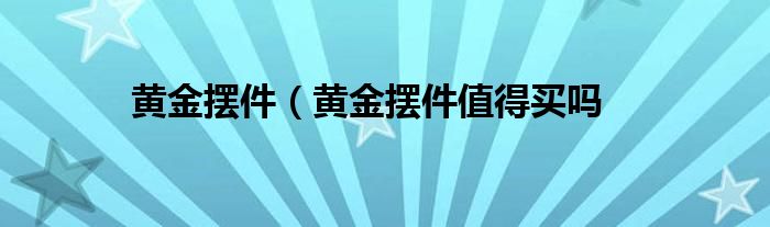 黄金摆件（黄金摆件值得买吗