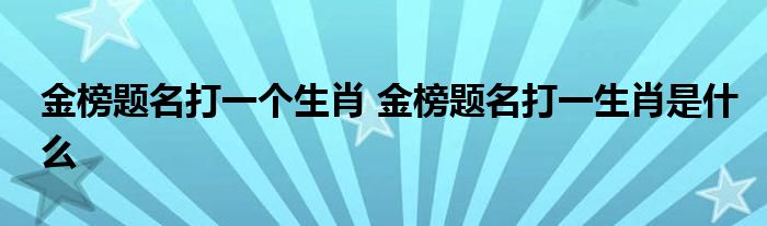 金榜题名打一个生肖 金榜题名打一生肖是什么