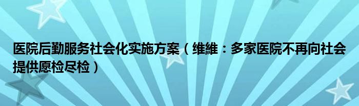 医院后勤服务社会化实施方案（维維：多家医院不再向社会提供愿检尽检）