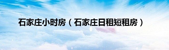 石家庄小时房（石家庄日租短租房）