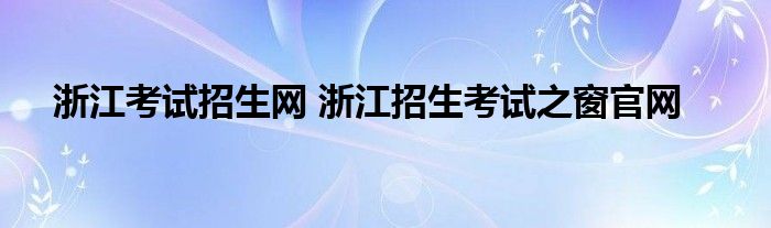 浙江考试招生网 浙江招生考试之窗官网