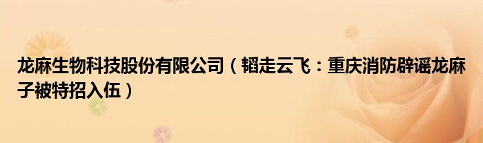 龙麻生物科技股份有限公司（韬走云飞：重庆消防辟谣龙麻子被特招入伍）