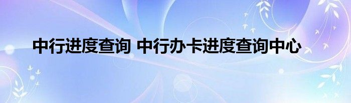 中行进度查询 中行办卡进度查询中心