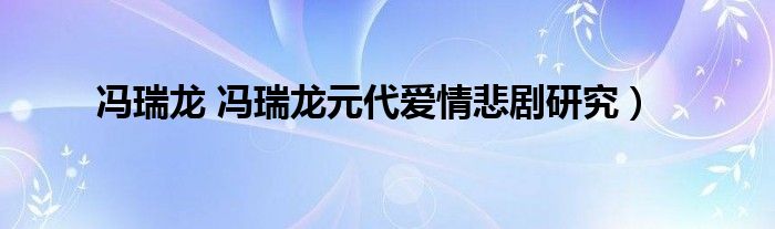 冯瑞龙 冯瑞龙元代爱情悲剧研究）