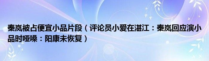 秦岚被占便宜小品片段（评论员小爱在湛江：秦岚回应演小品时哑嗓：阳康未恢复）