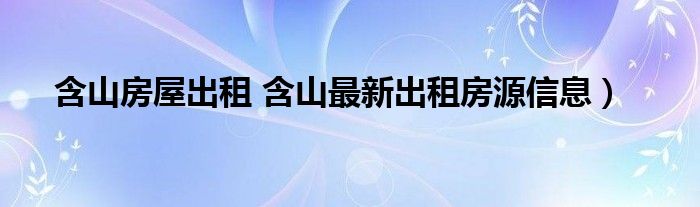 含山房屋出租 含山最新出租房源信息）