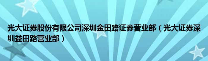 光大证券股份有限公司深圳金田路证券营业部（光大证券深圳益田路营业部）