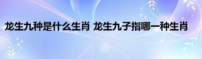 龙生九种是什么生肖 龙生九子指哪一种生肖