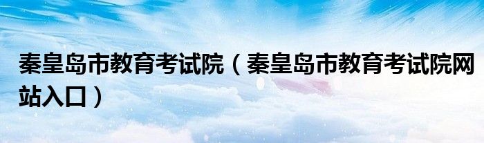 秦皇岛市教育考试院（秦皇岛市教育考试院网站入口）