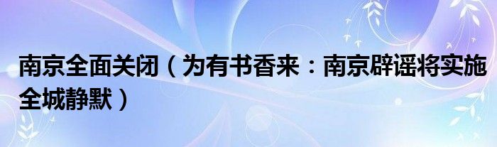 南京全面关闭（为有书香来：南京辟谣将实施全城静默）