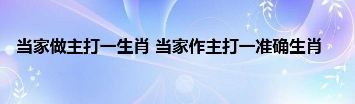 当家做主打一生肖 当家作主打一准确生肖