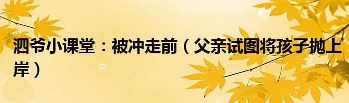 泗爷小课堂：被冲走前（父亲试图将孩子抛上岸）