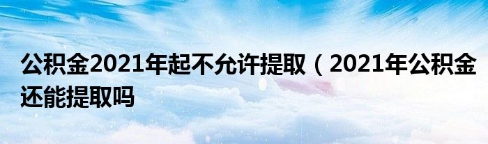 公积金2021年起不允许提取（2021年公积金还能提取吗