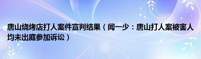 唐山烧烤店打人案件宣判结果（闻一少：唐山打人案被害人均未出庭参加诉讼）