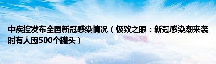 中疾控发布全国新冠感染情况（极致之眼：新冠感染潮来袭时有人囤500个罐头）