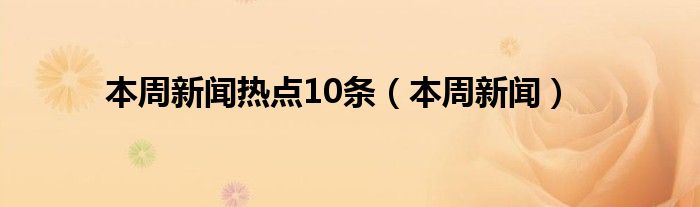 本周新闻热点10条（本周新闻）