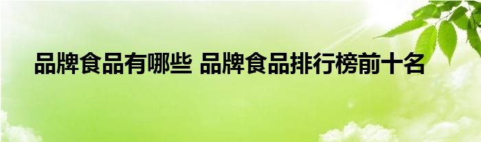 品牌食品有哪些 品牌食品排行榜前十名