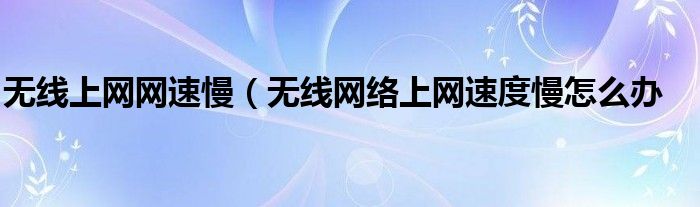 无线上网网速慢（无线网络上网速度慢怎么办