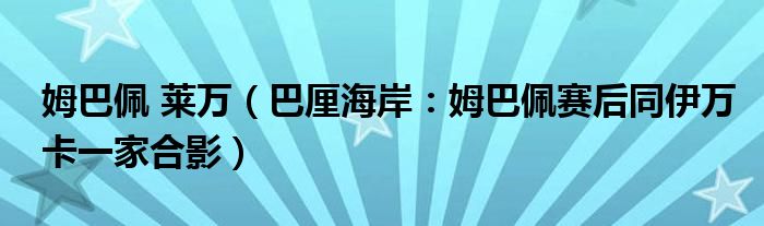 姆巴佩 莱万（巴厘海岸：姆巴佩赛后同伊万卡一家合影）