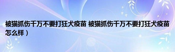 被猫抓伤千万不要打狂犬疫苗 被猫抓伤千万不要打狂犬疫苗怎么样）