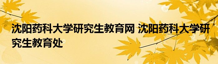 沈阳药科大学研究生教育网 沈阳药科大学研究生教育处