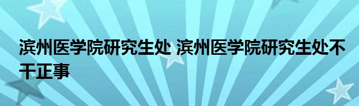 滨州医学院研究生处 滨州医学院研究生处不干正事