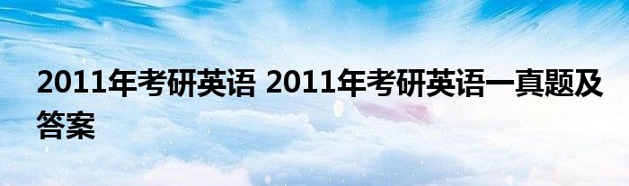 2011年考研英语 2011年考研英语一真题及答案