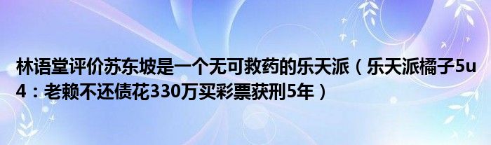 林语堂评价苏东坡是一个无可救药的乐天派（乐天派橘子5u4：老赖不还债花330万买彩票获刑5年）