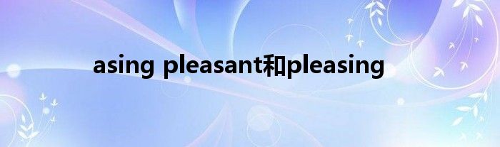 asing pleasant和pleasing