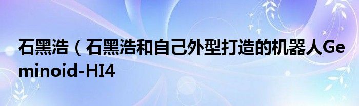 石黑浩（石黑浩和自己外型打造的机器人Geminoid-HI4