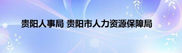 贵阳人事局 贵阳市人力资源保障局