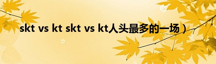 skt vs kt skt vs kt人头最多的一场）