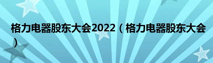 格力电器股东大会2022（格力电器股东大会）