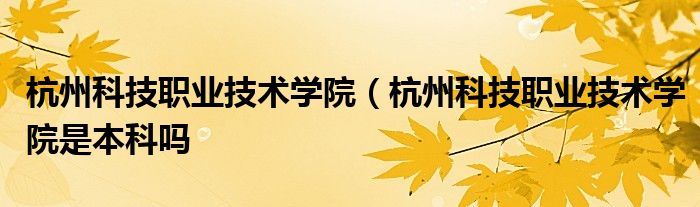 杭州科技职业技术学院（杭州科技职业技术学院是本科吗