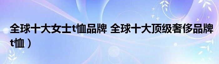 全球十大女士t恤品牌 全球十大顶级奢侈品牌t恤）