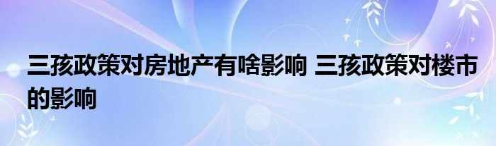 三孩政策对房地产有啥影响 三孩政策对楼市的影响