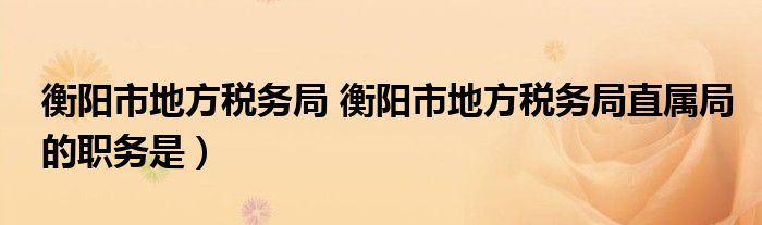 衡阳市地方税务局 衡阳市地方税务局直属局的职务是）