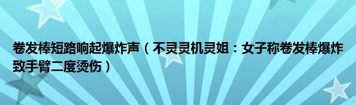 卷发棒短路响起爆炸声（不灵灵机灵姐：女子称卷发棒爆炸致手臂二度烫伤）