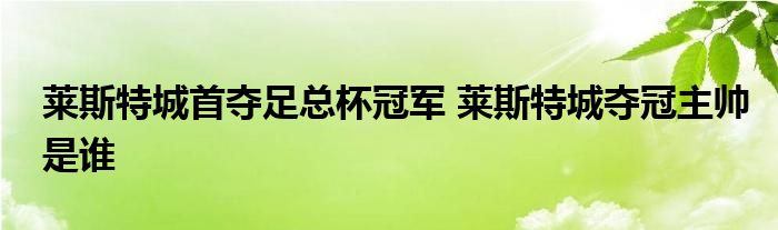 莱斯特城首夺足总杯冠军 莱斯特城夺冠主帅是谁