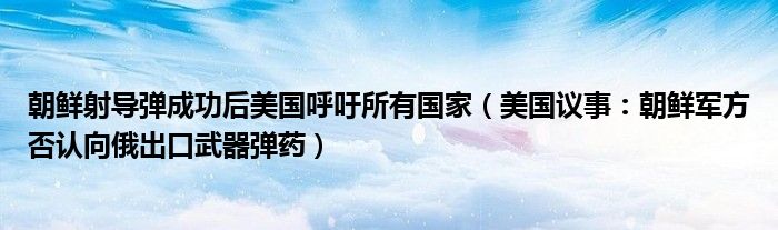 朝鲜射导弹成功后美国呼吁所有国家（美国议事：朝鲜军方否认向俄出口武器弹药）