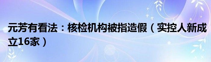 元芳有看法：核检机构被指造假（实控人新成立16家）