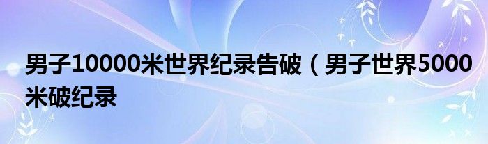 男子10000米世界纪录告破（男子世界5000米破纪录