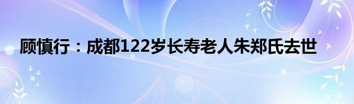 顾慎行：成都122岁长寿老人朱郑氏去世