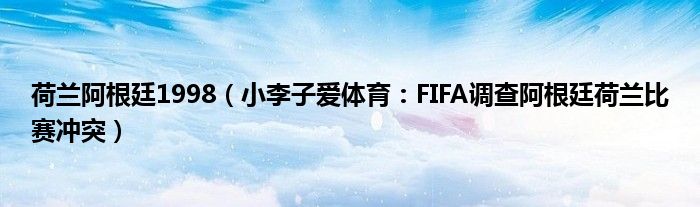 荷兰阿根廷1998（小李子爱体育：FIFA调查阿根廷荷兰比赛冲突）