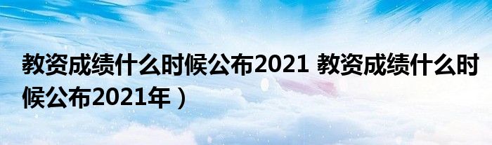 教资成绩什么时候公布2021 教资成绩什么时候公布2021年）