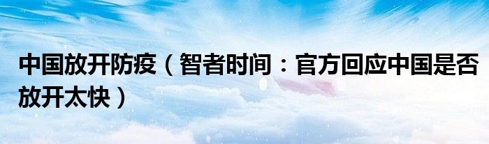 中国放开防疫（智者时间：官方回应中国是否放开太快）