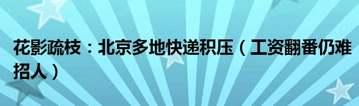 花影疏枝：北京多地快递积压（工资翻番仍难招人）