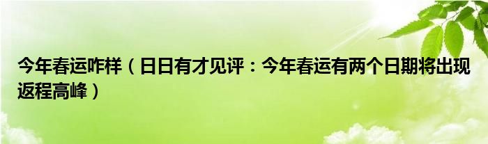 今年春运咋样（日日有才见评：今年春运有两个日期将出现返程高峰）