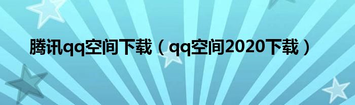 腾讯qq空间下载（qq空间2020下载）